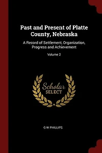 Past and Present of Platte County, Nebraska: A Record of Settlement, Organization, Progress and Achievement; Volume 2