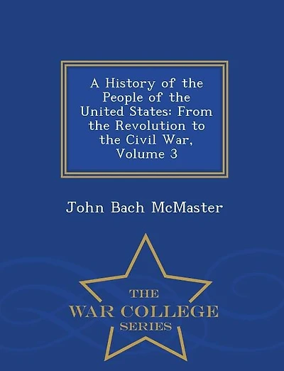 A History of the People of the United States: From the Revolution to the Civil War, Volume 3 - War College Series