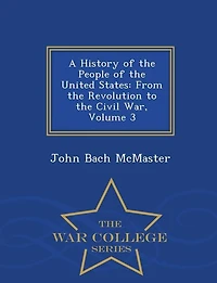 A History of the People of the United States: From the Revolution to the Civil War, Volume 3 - War College Series