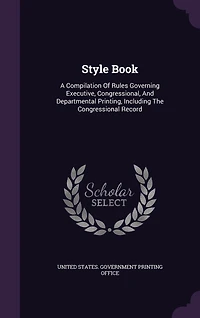 Style Book: A Compilation of Rules Governing Executive, Congressional, and Departmental Printing, Including the Congressional Record