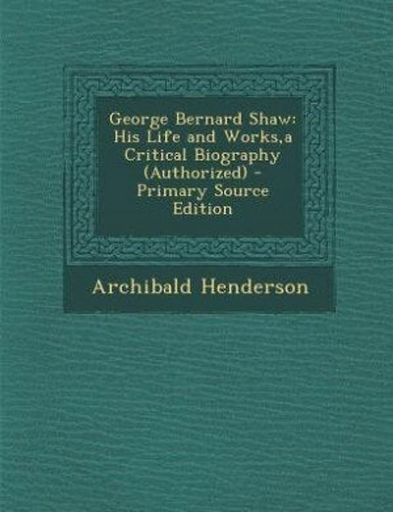 George Bernard Shaw: His Life and Works,a Critical Biography (Authorized) - Primary Source Edition
