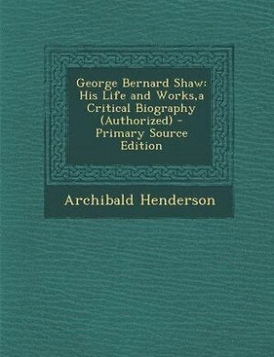 George Bernard Shaw: His Life and Works,a Critical Biography (Authorized) - Primary Source Edition