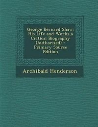 George Bernard Shaw: His Life and Works,a Critical Biography (Authorized) - Primary Source Edition