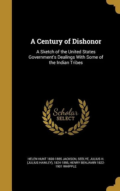 A Century of Dishonor: A Sketch of the United States Government's Dealings With Some of the Indian Tribes