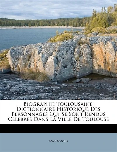 Biographie Toulousaine: Dictionnaire Historique Des Personnages Qui Se Sont Rendus Célèbres Dans La Ville De Toulouse