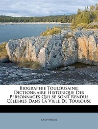 Biographie Toulousaine: Dictionnaire Historique Des Personnages Qui Se Sont Rendus Célèbres Dans La Ville De Toulouse