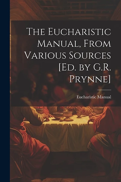 The Eucharistic Manual, From Various Sources [Ed. by G.R. Prynne]