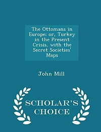 The Ottomans in Europe; or, Turkey in the Present Crisis, with the Secret Societies' Maps - Scholar's Choice Edition