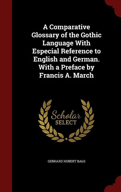 A Comparative Glossary of the Gothic Language With Especial Reference to English and German. With a Preface by Francis A. March