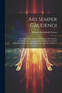 Ars Semper Gaudendi: Ad Veram Animi Quietem Ex Divinae Providentiae Consideratione Comparandam Omnibus Verae Pacis Amatoribus Fuse Proposite: Nunc In Compendium Redacta