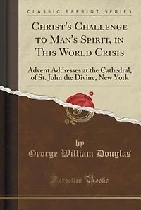 Christ's Challenge to Man's Spirit, This World Crisis: Advent Addresses at the Cathedral, of St. John Divine, New York (Classic Reprint)