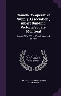 Canada Co-operative Supply Association , Albert Building, Victoria Square, Montreal: Capital $150,000 30,000 Shares of $5 Each