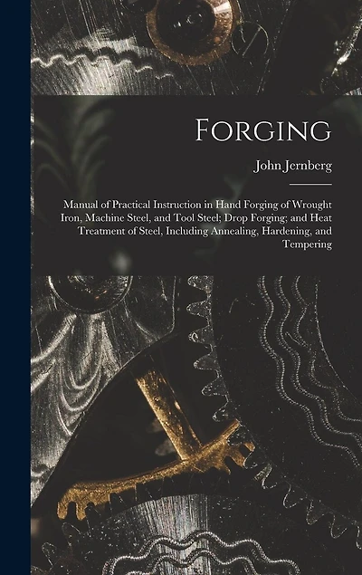Forging: Manual of Practical Instruction in Hand Forging of Wrought Iron, Machine Steel, and Tool Steel; Drop Forging; and Heat Treatment of Steel, Including Annealing, Hardening, and Tempering