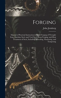 Forging: Manual of Practical Instruction in Hand Forging of Wrought Iron, Machine Steel, and Tool Steel; Drop Forging; and Heat Treatment of Steel, Including Annealing, Hardening, and Tempering