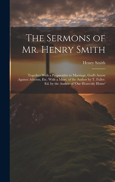 The Sermons of Mr. Henry Smith: Together With a Preparative to Marriage, God's Arrow Against Atheists
