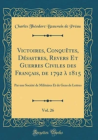 Victoires, Conquêtes, Désastres, Revers Et Guerres Civiles des Français, de 1792 à 1815, Vol. 26: Par une Société Militaires Gens Lettres (Classic Reprint)