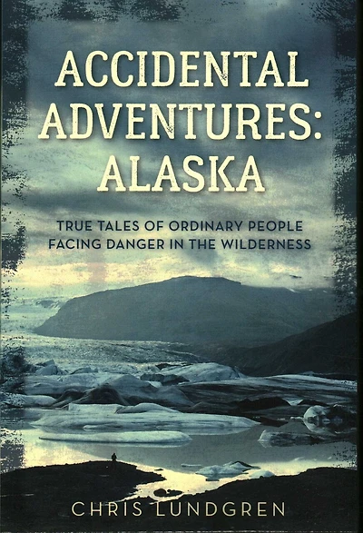 Accidental Adventures: Alaska: True Tales Of Ordinary People Facing Danger In The Wilderness