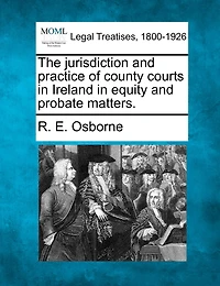 The Jurisdiction And Practice Of County Courts In Ireland In Equity And Probate Matters.