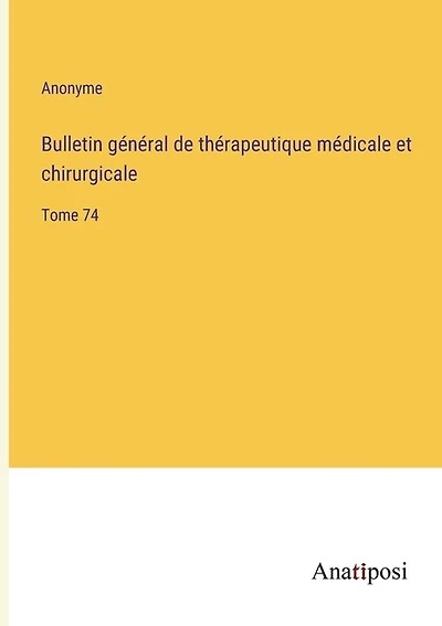 Bulletin général de thérapeutique médicale et chirurgicale: Tome 74