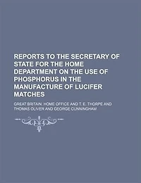 Reports to the Secretary of State for the Home Department on the Use of Phosphorus in the Manufacture of Lucifer Matches