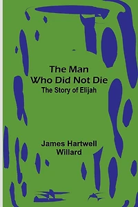 The Man Who Did Not Die: The Story of Elijah
