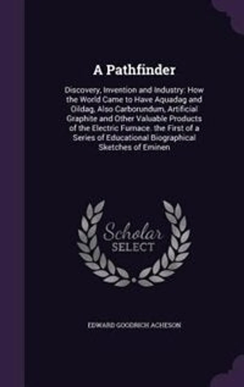 A Pathfinder: Discovery, Invention and Industry; How the World Came to Have Aquadag Oildag; Also, Carborundum