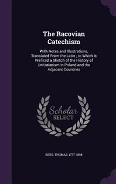 The Racovian Catechism: With Notes and Illustrations, Translated From the Latin ; to Which is Prefixed a Sketch of the Hist