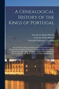 A Genealogical History of the Kings of Portugal: And of All Those Illustrious Houses That in Masculine Line Are Branched From That Royal Family. Containing a Discourse of Their Several Lives, Marriages, and Issues, Times of Birth, Death, and Places Of...