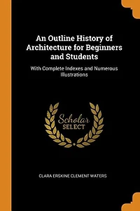 An Outline History of Architecture for Beginners and Students: With Complete Indexes and Numerous Illustrations