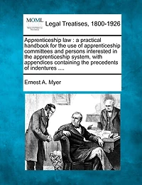 Apprenticeship Law: A Practical Handbook for the Use of Apprenticeship Committees and Persons Interested in the Apprenticeship System, with Appendices Containing the Precedents of Indentures ....