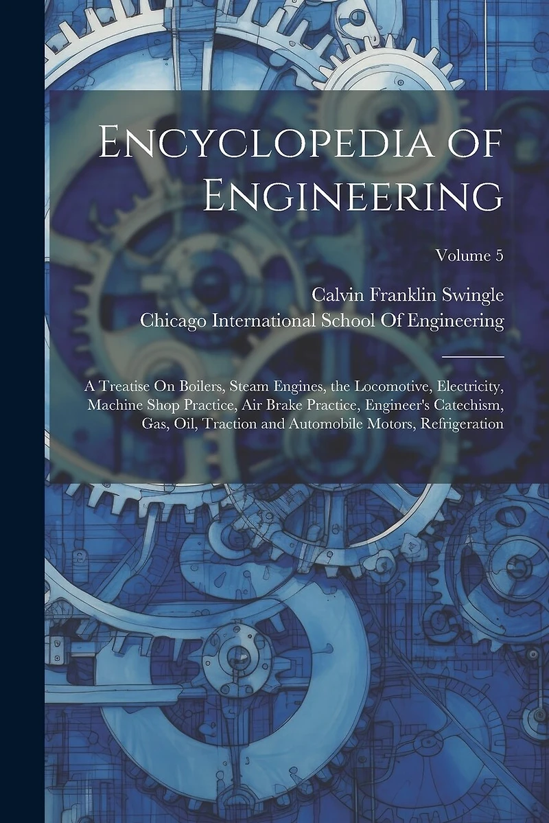 Encyclopedia of Engineering: A Treatise On Boilers, Steam Engines, the Locomotive, Electricity, Machine Shop Practice, Air Brake Practice, Engineer's Catechism, Gas, Oil, Traction and Automobile Motors, Refrigeration; Volume 5