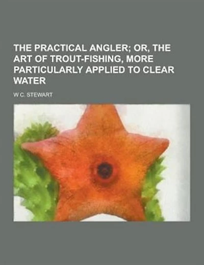 the Practical Angler Or, Art of Trout-Fishing: More Particularly Applied to Clear Water