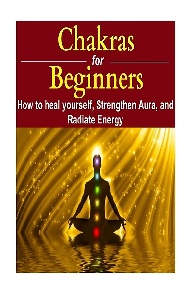 Chakras for Beginners: How to Heal Yourself, Strengthen Aura, and Improve Energy: Chakras, Chakra Book, Chakra Facts, Chakra Ideas, Chakra Info