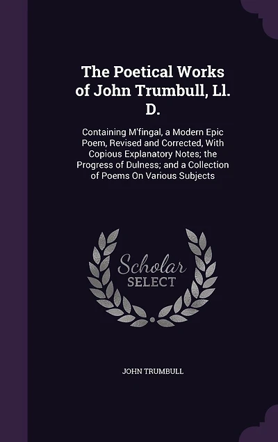 The Poetical Works of John Trumbull, Ll. D.: Containing M'fingal, a Modern Epic Poem, Revised and Corrected, With Copious Explanatory Notes; the Progress of Dulness; and a Collection of Poems On Various Subjects