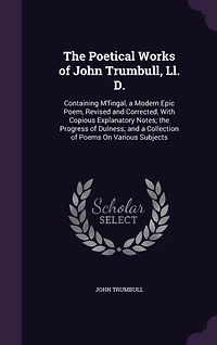 The Poetical Works of John Trumbull, Ll. D.: Containing M'fingal, a Modern Epic Poem, Revised and Corrected, With Copious Explanatory Notes; the Progress of Dulness; and a Collection of Poems On Various Subjects