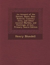 An Account of the Statues, Busts, Bass-Relieves, Cinerary Urns, and Other Ancient Marbles, and Paintings, at Ince - Primary Source Edition