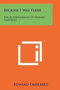 Because I Was Flesh: The Autobiography Of Edward Dahlberg