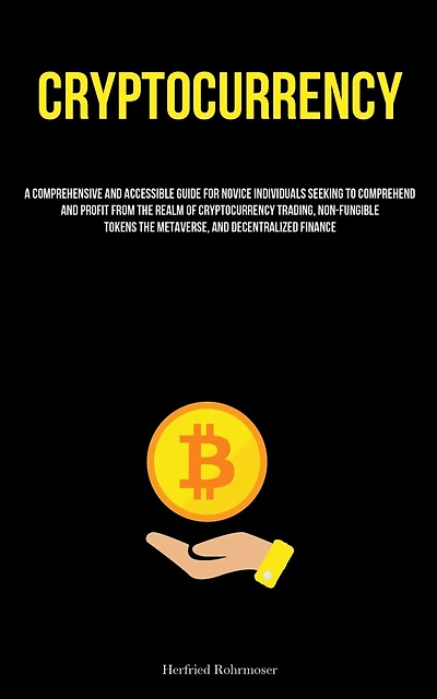 Cryptocurrency: A Comprehensive And Accessible Guide For Novice Individuals Seeking To Comprehend And Profit From The Realm Of Cryptocurrency Trading, Non-Fungible Tokens The Metaverse, And Decentralized Finance