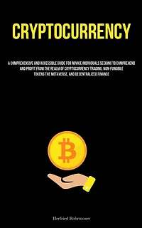 Cryptocurrency: A Comprehensive And Accessible Guide For Novice Individuals Seeking To Comprehend And Profit From The Realm Of Cryptocurrency Trading, Non-Fungible Tokens The Metaverse, And Decentralized Finance