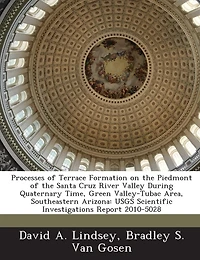 Processes Of Terrace Formation On The Piedmont Of The Santa Cruz River Valley During Quaternary Time, Green Valley-tubac Area, Southeastern Arizona: Usgs Scientific Investigations Report 2010-5028