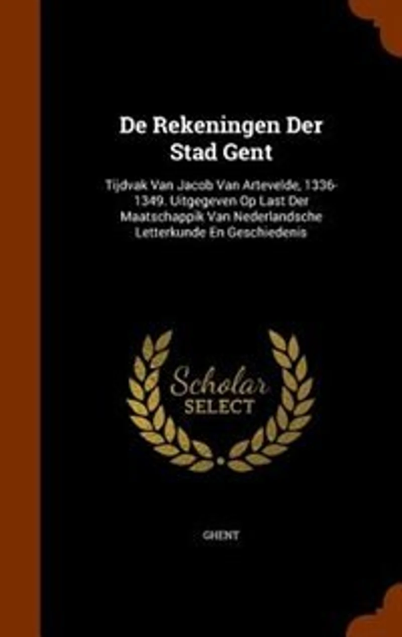 De Rekeningen Der Stad Gent: Tijdvak Van Jacob Artevelde, 1336-1349. Uitgegeven Op Last Maatschappik Nederlandsche L