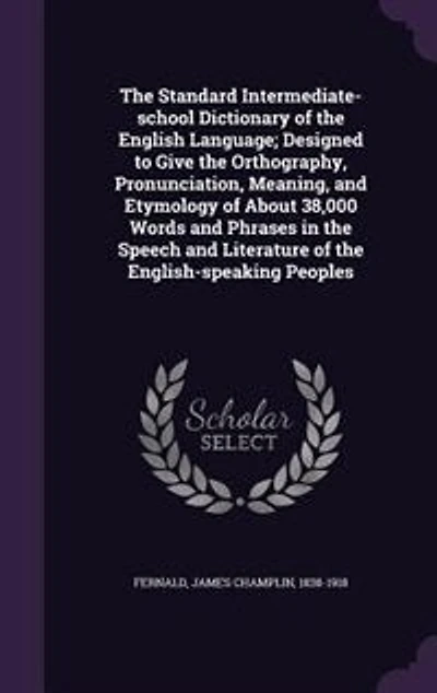 the Standard Intermediate-School Dictionary of English Language: Designed to Give Orthography, Pronunciation, Meaning, and Etymology About 38, 000 Words