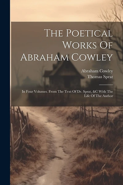 The Poetical Works Of Abraham Cowley: In Four Volumes. From The Text Of Dr. Sprat, &c With The Life Of The Author