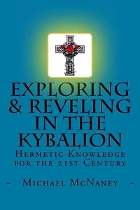 Exploring & Reveling in the Kybalion: Hermetic Knowledge for the 21st Century