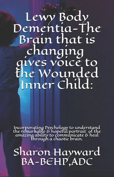 Lewy Body Dementia-The Brain that is changing gives voice to the Wounded Inner Child: Incorparating Psychology to understand the remarkable & hopeful portrait of the amazing ability to communicate & heal through a chaotic brain.