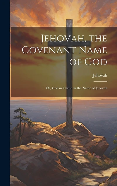 Jehovah, the Covenant Name of God: Or, God in Christ, in the Name of Jehovah
