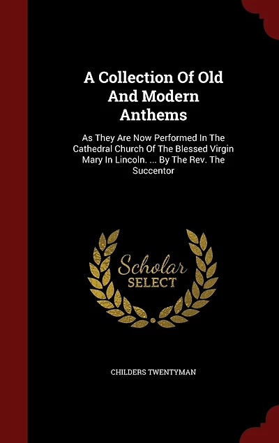 A Collection Of Old And Modern Anthems: As They Are Now Performed The Cathedral Church Blessed Virgin Mary Lincoln. ... By