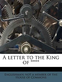 a Letter to the King of: By an Englishman, Not Member of House Commons (Classic Reprint)