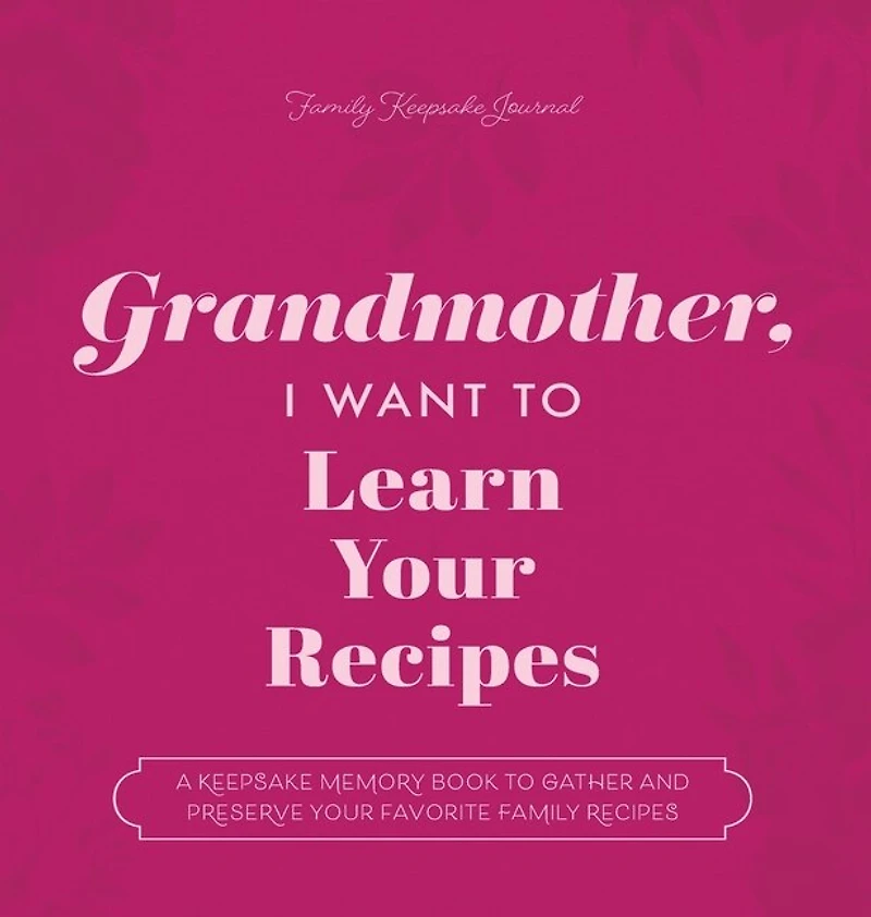Grandmother, I Want to Learn Your Recipes: A Keepsake Memory Book to Gather and Preserve Your Favorite Family Recipes