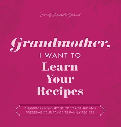 Grandmother, I Want to Learn Your Recipes: A Keepsake Memory Book to Gather and Preserve Your Favorite Family Recipes